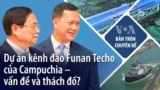 Dự án kênh đào Funan Techo của Campuchia – vấn đề và lưu ý?